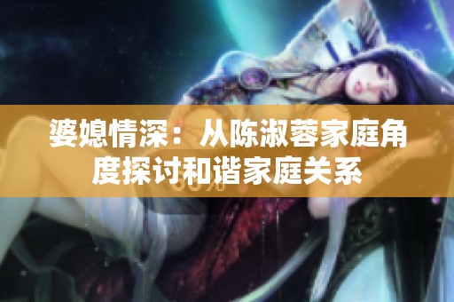 婆媳情深：从陈淑蓉家庭角度探讨和谐家庭关系
