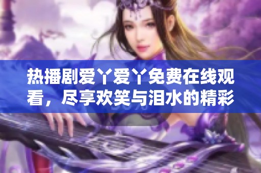 热播剧爱丫爱丫免费在线观看，尽享欢笑与泪水的精彩故事