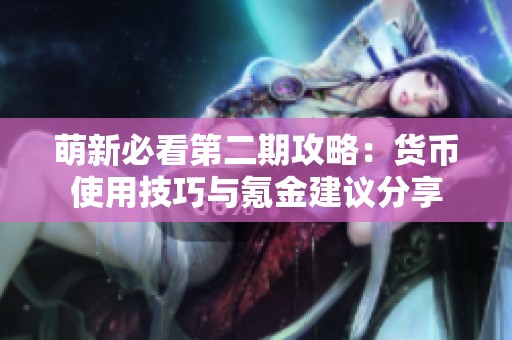 萌新必看第二期攻略：货币使用技巧与氪金建议分享