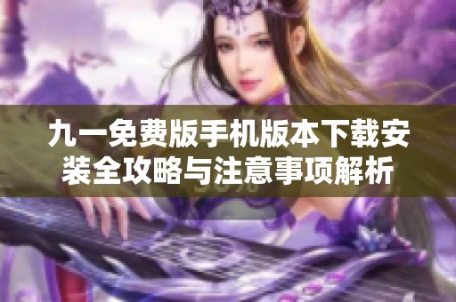 九一免费版手机版本下载安装全攻略与注意事项解析