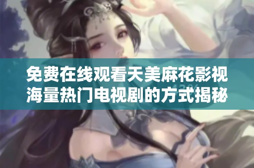 免费在线观看天美麻花影视海量热门电视剧的方式揭秘
