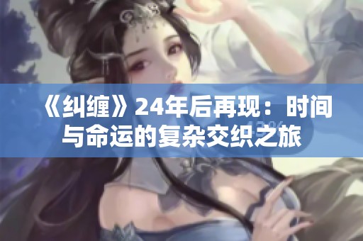 《纠缠》24年后再现：时间与命运的复杂交织之旅