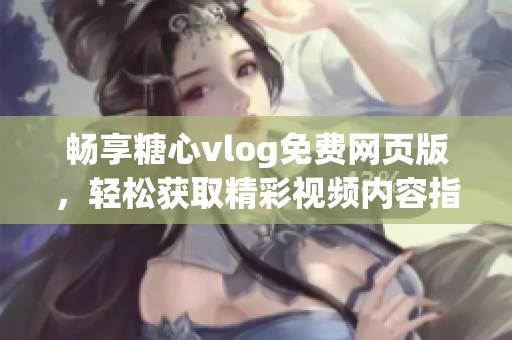 畅享糖心vlog免费网页版，轻松获取精彩视频内容指南