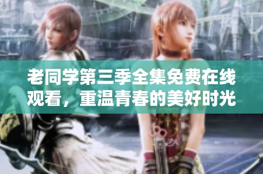老同学第三季全集免费在线观看，重温青春的美好时光