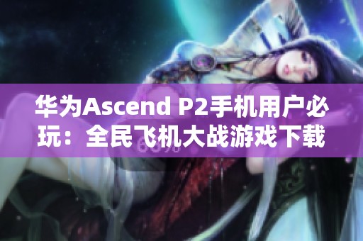 华为Ascend P2手机用户必玩：全民飞机大战游戏下载攻略解析