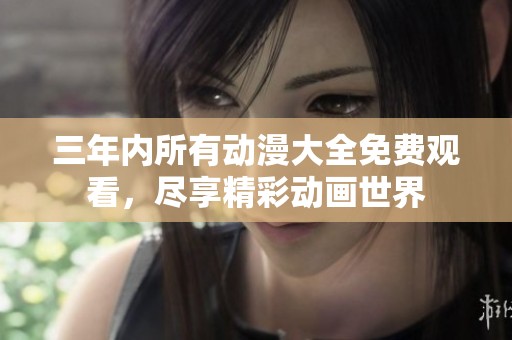 三年内所有动漫大全免费观看，尽享精彩动画世界
