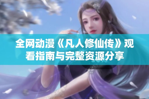 全网动漫《凡人修仙传》观看指南与完整资源分享