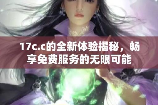 17c.c的全新体验揭秘，畅享免费服务的无限可能