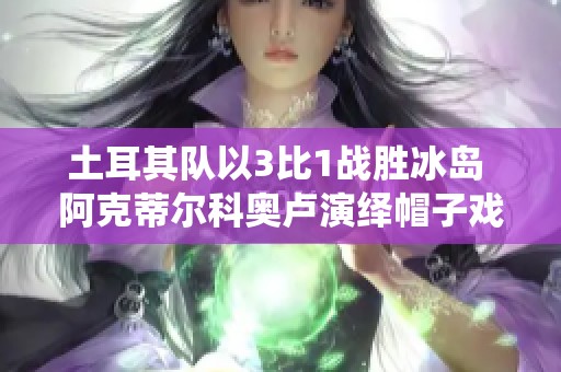 土耳其队以3比1战胜冰岛 阿克蒂尔科奥卢演绎帽子戏法