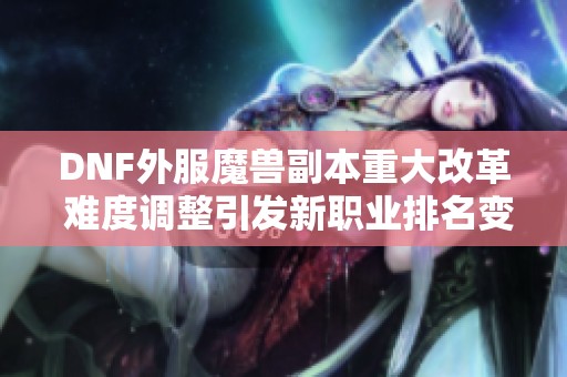 DNF外服魔兽副本重大改革 难度调整引发新职业排名变化