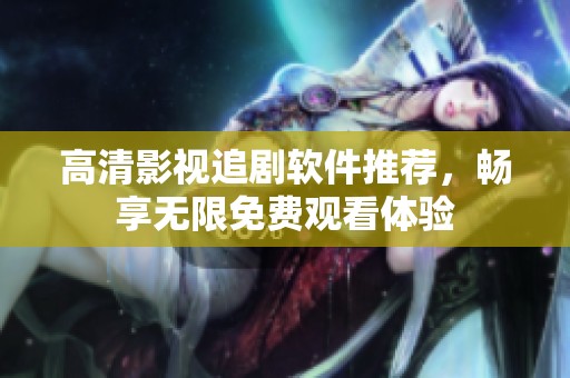 高清影视追剧软件推荐，畅享无限免费观看体验