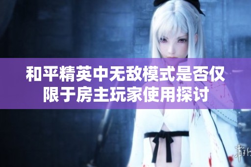 和平精英中无敌模式是否仅限于房主玩家使用探讨