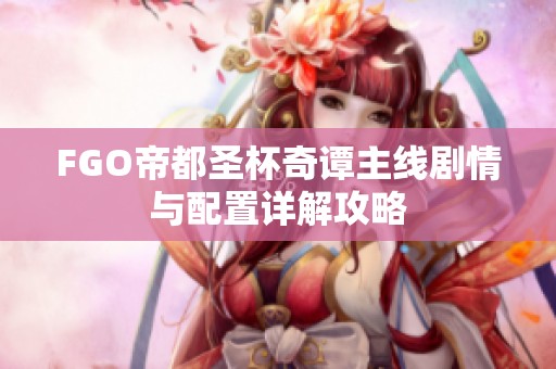 FGO帝都圣杯奇谭主线剧情与配置详解攻略