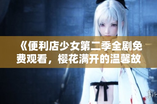 《便利店少女第二季全剧免费观看，樱花满开的温馨故事》