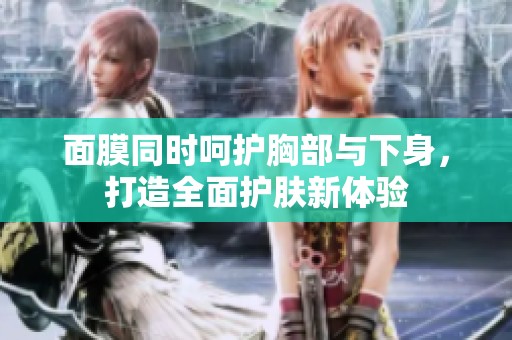 面膜同时呵护胸部与下身，打造全面护肤新体验