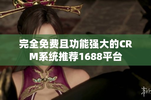 完全免费且功能强大的CRM系统推荐1688平台