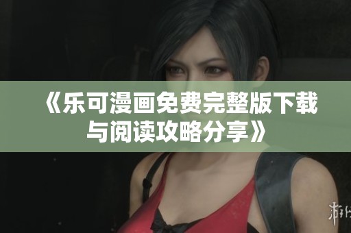 《乐可漫画免费完整版下载与阅读攻略分享》