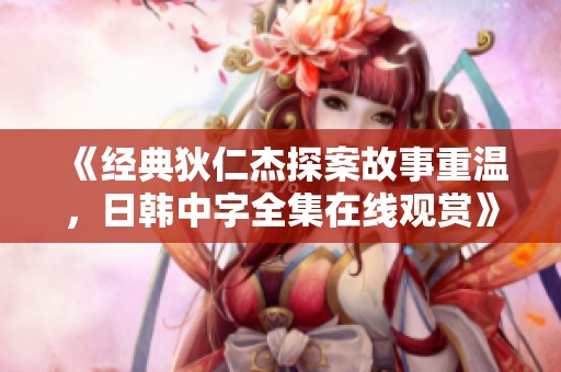 《经典狄仁杰探案故事重温，日韩中字全集在线观赏》