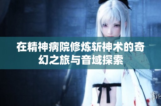 在精神病院修炼斩神术的奇幻之旅与音域探索