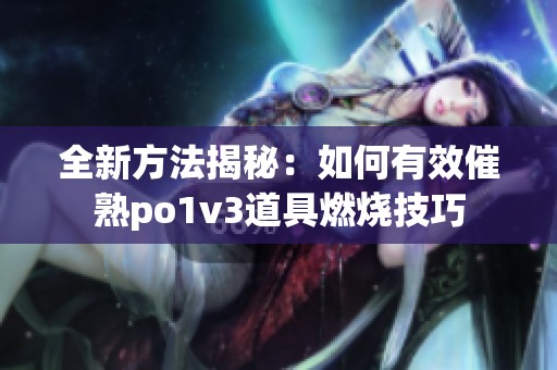 全新方法揭秘：如何有效催熟po1v3道具燃烧技巧