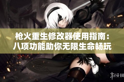 枪火重生修改器使用指南：八项功能助你无限生命畅玩游戏