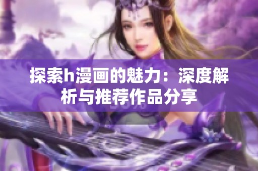 探索h漫画的魅力：深度解析与推荐作品分享
