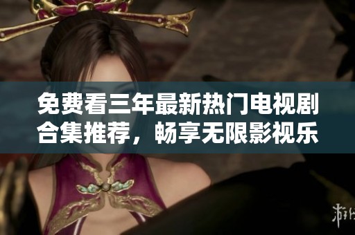 免费看三年最新热门电视剧合集推荐，畅享无限影视乐趣