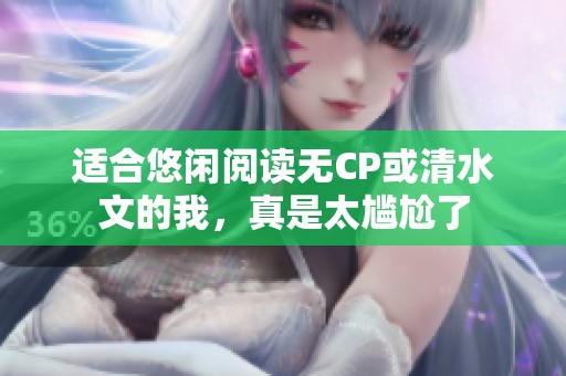 适合悠闲阅读无CP或清水文的我，真是太尴尬了