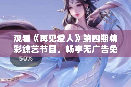 观看《再见爱人》第四期精彩综艺节目，畅享无广告免费体验