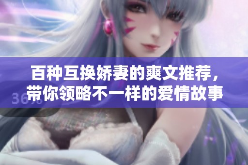 百种互换娇妻的爽文推荐，带你领略不一样的爱情故事