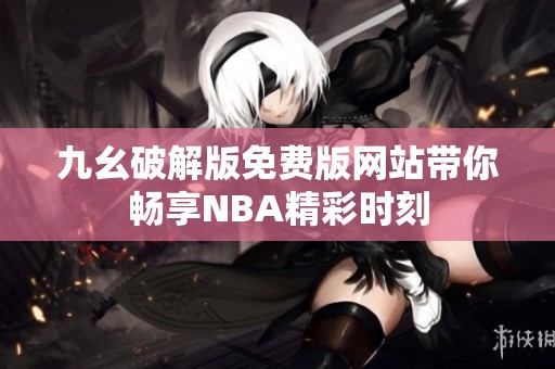九幺破解版免费版网站带你畅享NBA精彩时刻