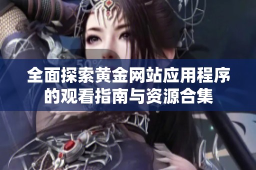 全面探索黄金网站应用程序的观看指南与资源合集