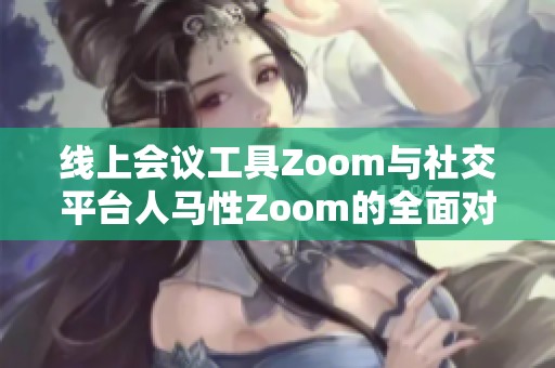 线上会议工具Zoom与社交平台人马性Zoom的全面对比分析