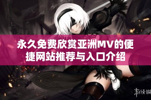 永久免费欣赏亚洲MV的便捷网站推荐与入口介绍