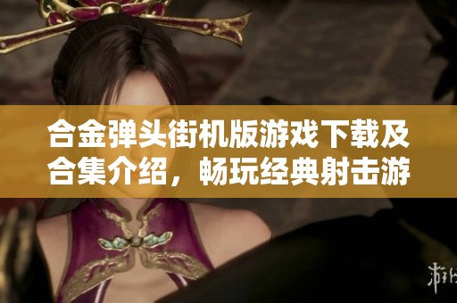 合金弹头街机版游戏下载及合集介绍，畅玩经典射击游戏的最佳选择