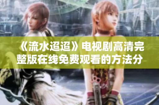 《流水迢迢》电视剧高清完整版在线免费观看的方法分享