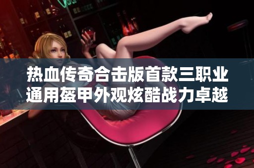 热血传奇合击版首款三职业通用盔甲外观炫酷战力卓越