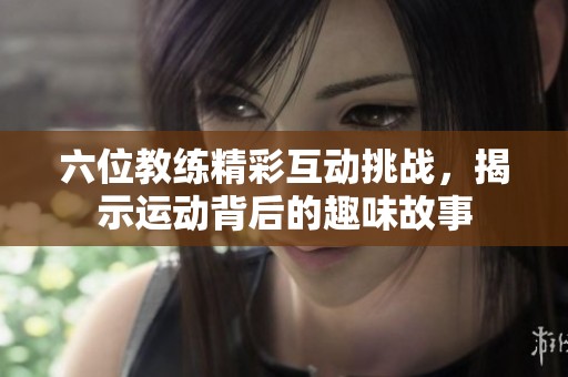 六位教练精彩互动挑战，揭示运动背后的趣味故事