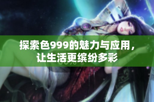 探索色999的魅力与应用，让生活更缤纷多彩