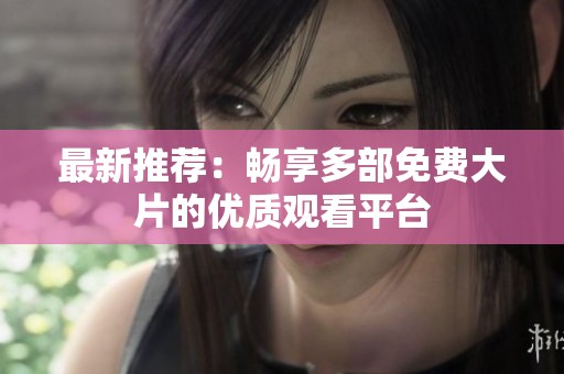 最新推荐：畅享多部免费大片的优质观看平台