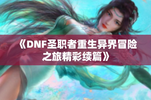 《DNF圣职者重生异界冒险之旅精彩续篇》