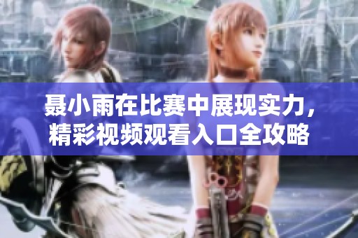 聂小雨在比赛中展现实力，精彩视频观看入口全攻略