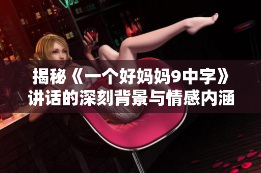 揭秘《一个好妈妈9中字》讲话的深刻背景与情感内涵