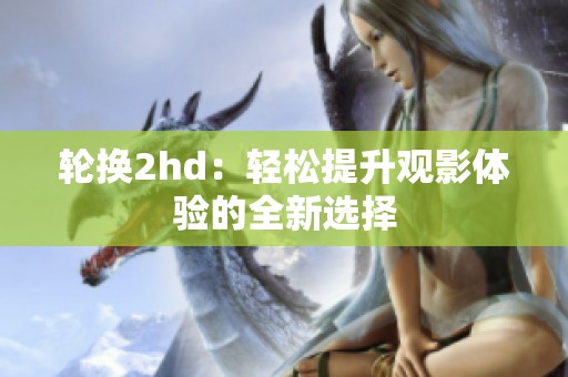 轮换2hd：轻松提升观影体验的全新选择