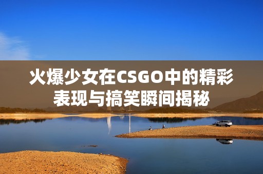 火爆少女在CSGO中的精彩表现与搞笑瞬间揭秘