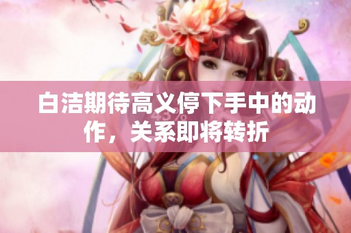 白洁期待高义停下手中的动作，关系即将转折