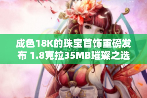 成色18K的珠宝首饰重磅发布 1.8克拉35MB璀璨之选