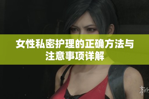 女性私密护理的正确方法与注意事项详解