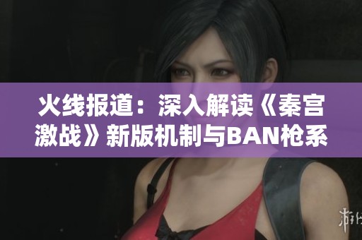 火线报道：深入解读《秦宫激战》新版机制与BAN枪系统影响