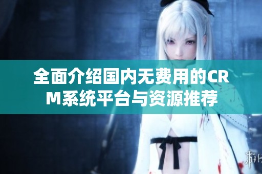 全面介绍国内无费用的CRM系统平台与资源推荐